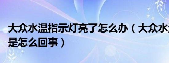 大众水温指示灯亮了怎么办（大众水温灯闪烁是怎么回事）