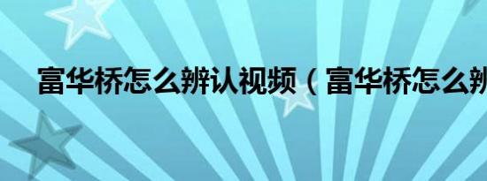 富华桥怎么辨认视频（富华桥怎么辨认）