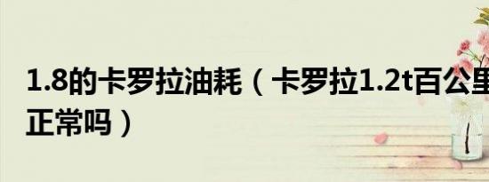 1.8的卡罗拉油耗（卡罗拉1.2t百公里油耗8.8正常吗）