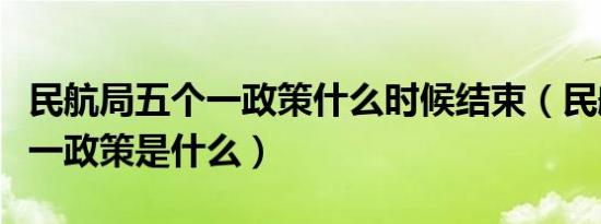 民航局五个一政策什么时候结束（民航局五个一政策是什么）