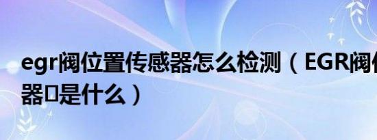 egr阀位置传感器怎么检测（EGR阀位置传感器​是什么）