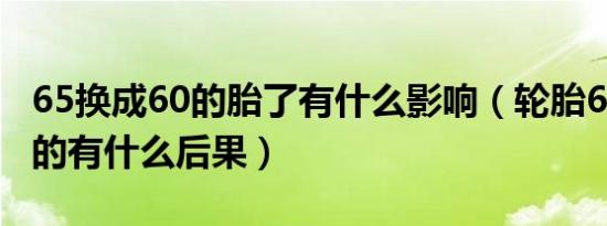 65换成60的胎了有什么影响（轮胎65换成60的有什么后果）