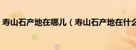 寿山石产地在哪儿（寿山石产地在什么地方）
