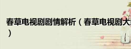 春草电视剧剧情解析（春草电视剧大结局讲解）
