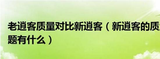 老逍客质量对比新逍客（新逍客的质量严重问题有什么）