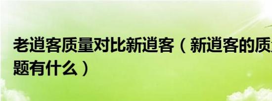 老逍客质量对比新逍客（新逍客的质量严重问题有什么）