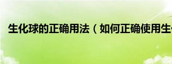 生化球的正确用法（如何正确使用生化球）