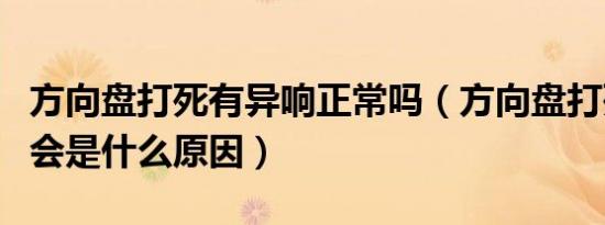方向盘打死有异响正常吗（方向盘打死有异响会是什么原因）