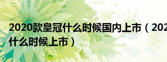 2020款皇冠什么时候国内上市（2020款皇冠什么时候上市）