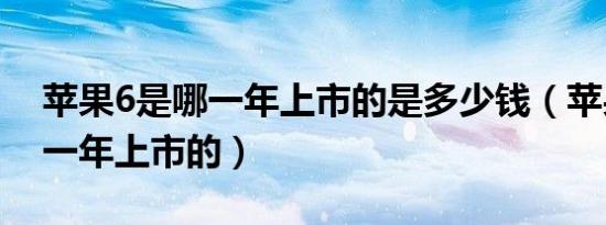 苹果6是哪一年上市的是多少钱（苹果6是哪一年上市的）