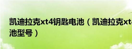 凯迪拉克xt4钥匙电池（凯迪拉克xt4钥匙电池型号）