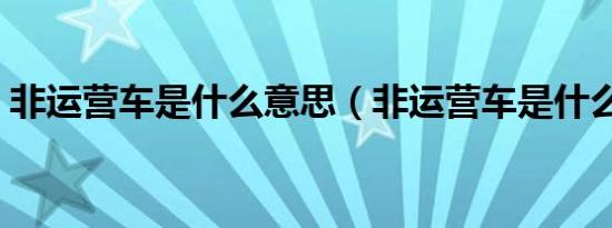 非运营车是什么意思（非运营车是什么意思）