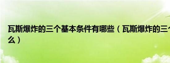 瓦斯爆炸的三个基本条件有哪些（瓦斯爆炸的三个条件是什么）