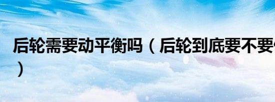 后轮需要动平衡吗（后轮到底要不要做动平衡）