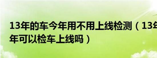 13年的车今年用不用上线检测（13年的车19年可以检车上线吗）