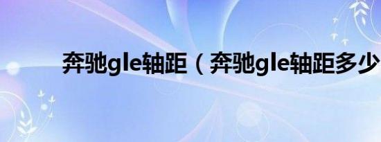 奔驰gle轴距（奔驰gle轴距多少）