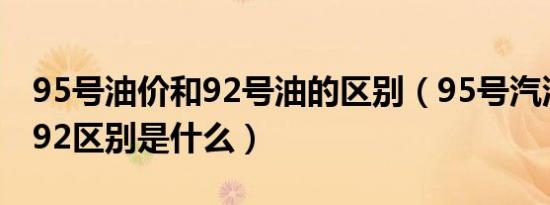 95号油价和92号油的区别（95号汽油油价和92区别是什么）