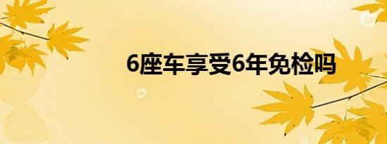 6座车享受6年免检吗