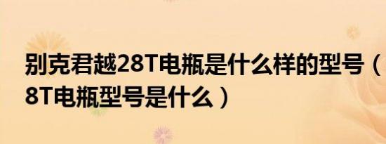 别克君越28T电瓶是什么样的型号（新君越28T电瓶型号是什么）