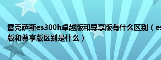 雷克萨斯es300h卓越版和尊享版有什么区别（es300h卓越版和尊享版区别是什么）