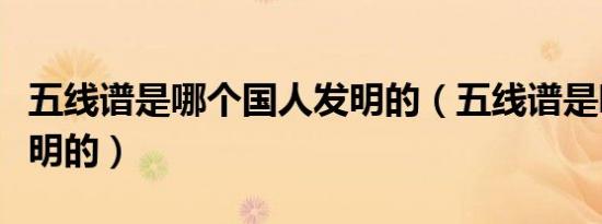 五线谱是哪个国人发明的（五线谱是哪国人发明的）