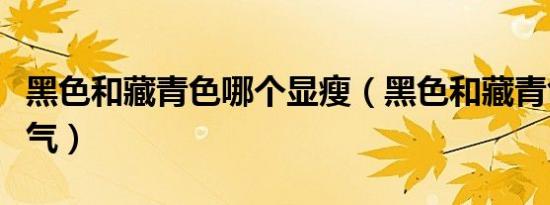 黑色和藏青色哪个显瘦（黑色和藏青色哪个洋气）