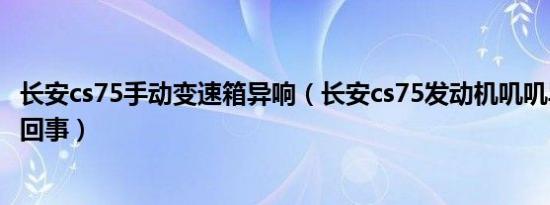 长安cs75手动变速箱异响（长安cs75发动机叽叽异响是怎么回事）