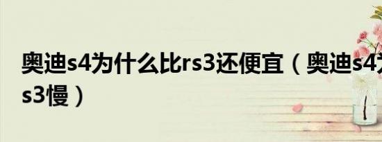 奥迪s4为什么比rs3还便宜（奥迪s4为什么比s3慢）