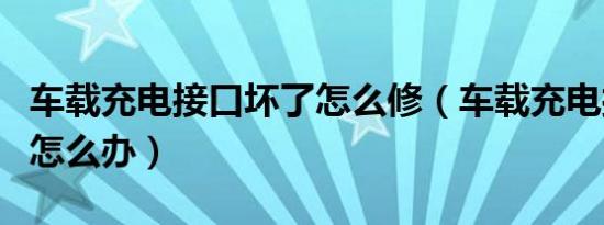 车载充电接口坏了怎么修（车载充电接口坏了怎么办）