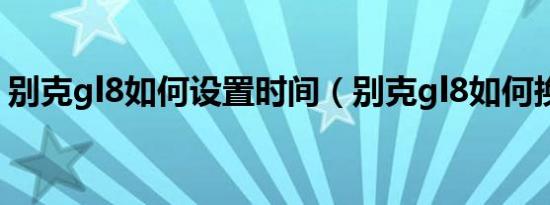 别克gl8如何设置时间（别克gl8如何换电瓶）