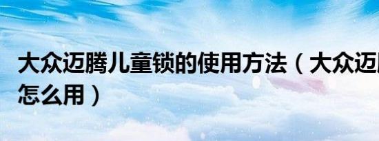 大众迈腾儿童锁的使用方法（大众迈腾儿童锁怎么用）