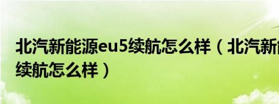 北汽新能源eu5续航怎么样（北汽新能源EU5续航怎么样）