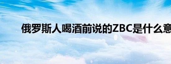 俄罗斯人喝酒前说的ZBC是什么意思