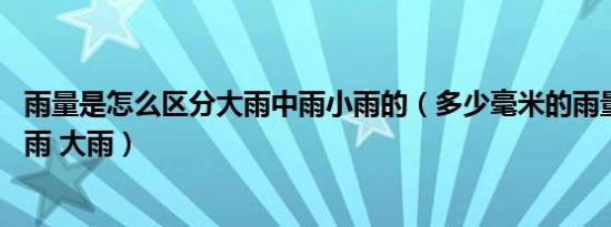 雨量是怎么区分大雨中雨小雨的（多少毫米的雨量为小雨 中雨 大雨）