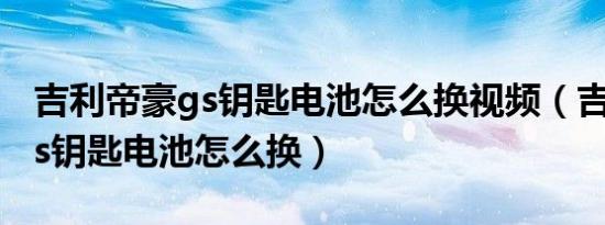 吉利帝豪gs钥匙电池怎么换视频（吉利帝豪gs钥匙电池怎么换）