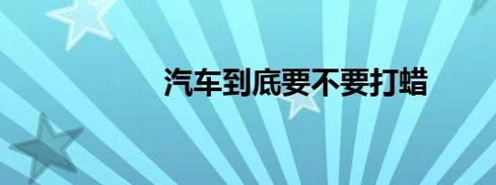 汽车到底要不要打蜡