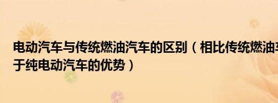 电动汽车与传统燃油汽车的区别（相比传统燃油车那些不属于纯电动汽车的优势）