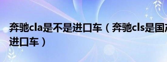 奔驰cla是不是进口车（奔驰cls是国产的还是进口车）