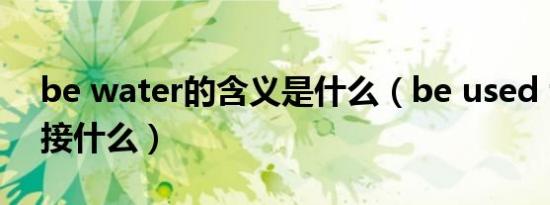 be water的含义是什么（be used for后面接什么）