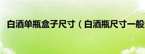 白酒单瓶盒子尺寸（白酒瓶尺寸一般多高）