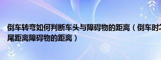 倒车转弯如何判断车头与障碍物的距离（倒车时怎么判断车尾距离障碍物的距离）