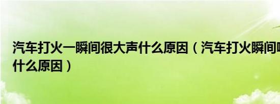 汽车打火一瞬间很大声什么原因（汽车打火瞬间哧啦一声是什么原因）