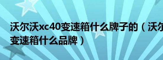 沃尔沃xc40变速箱什么牌子的（沃尔沃xc40变速箱什么品牌）