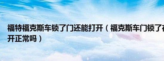 福特福克斯车锁了门还能打开（福克斯车门锁了在里面可以开正常吗）