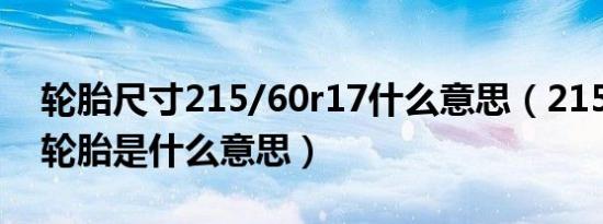 轮胎尺寸215/60r17什么意思（215/60r17轮胎是什么意思）