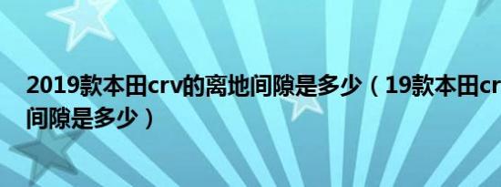 2019款本田crv的离地间隙是多少（19款本田crv最小离地间隙是多少）