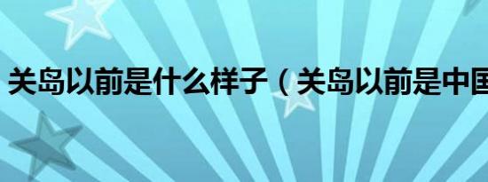 关岛以前是什么样子（关岛以前是中国的吗）