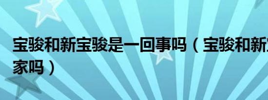 宝骏和新宝骏是一回事吗（宝骏和新宝骏是一家吗）