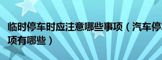 临时停车时应注意哪些事项（汽车停车注意事项有哪些）