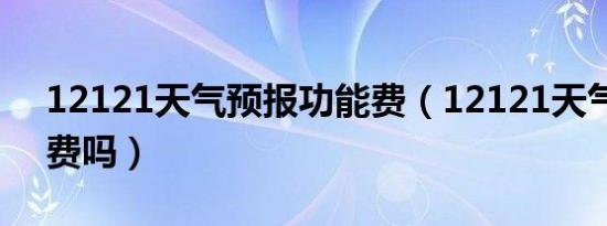 12121天气预报功能费（12121天气预报收费吗）